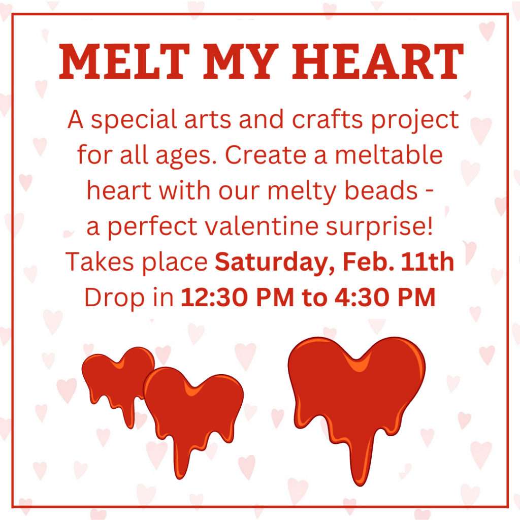 Melt My Heart: a special arts and crafts project for all ages. Create a meltable heart with our melty beads - a perfect valentine surprise! Takes place Saturday, Feb. 11th. Drop in 12:30 PM to 4:30 PM.
